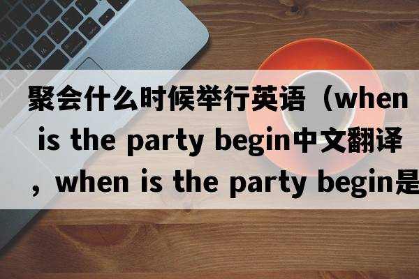 聚會(huì )什么時(shí)候舉行英語(yǔ)（when is the party begin中文翻譯，when is the party begin是什么意思，when is the party begin發(fā)音、用法及例句）