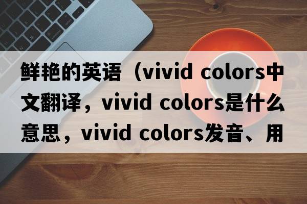 鮮艷的英語(yǔ)（vivid colors中文翻譯，vivid colors是什么意思，vivid colors發(fā)音、用法及例句）