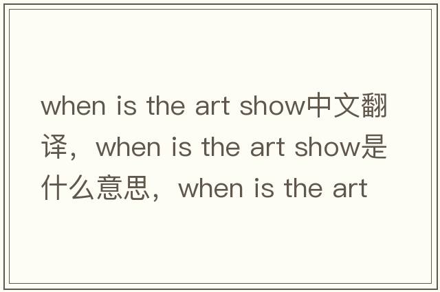 when is the art show中文翻譯，when is the art show是什么意思，when is the art show發(fā)音、用法及例句