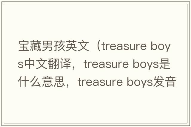 寶藏男孩英文（treasure boys中文翻譯，treasure boys是什么意思，treasure boys發(fā)音、用法及例句）