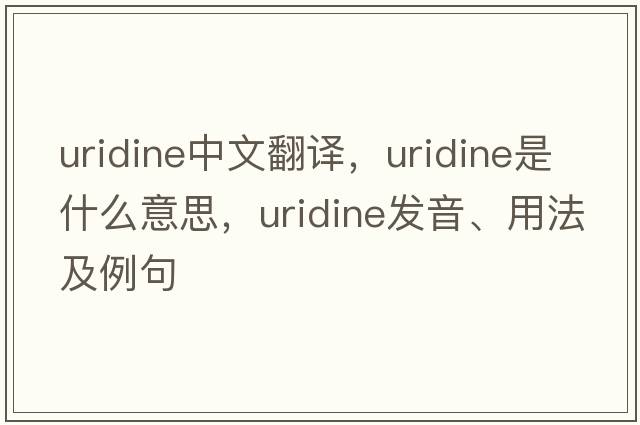 uridine中文翻譯，uridine是什么意思，uridine發(fā)音、用法及例句