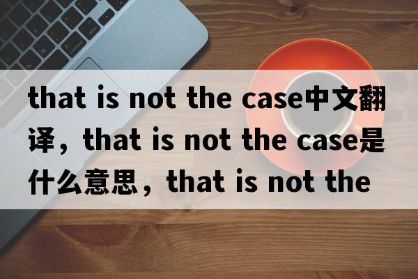 that is not the case中文翻譯，that is not the case是什么意思，that is not the case發(fā)音、用法及例句