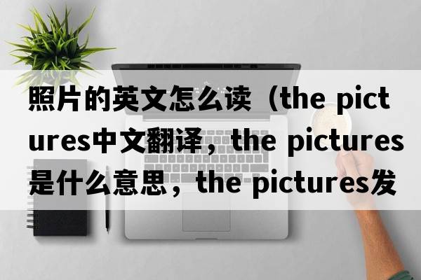 照片的英文怎么讀（the pictures中文翻譯，the pictures是什么意思，the pictures發(fā)音、用法及例句）