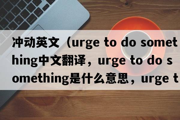 沖動(dòng)英文（urge to do something中文翻譯，urge to do something是什么意思，urge to do something發(fā)音、用法及例句）