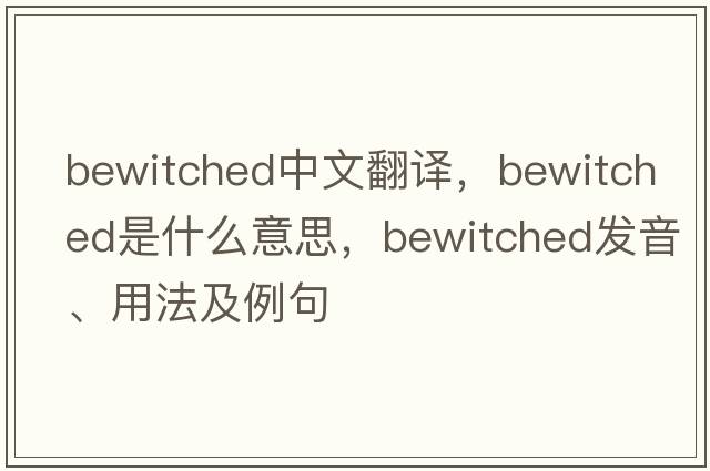 bewitched中文翻譯，bewitched是什么意思，bewitched發(fā)音、用法及例句