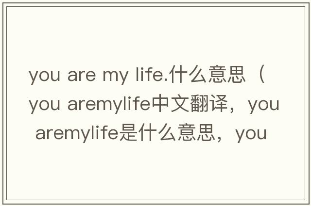 you are my life.什么意思（you aremylife中文翻譯，you aremylife是什么意思，you aremylife發(fā)音、用法及例句）