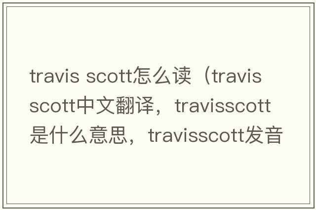 travis scott怎么讀（travisscott中文翻譯，travisscott是什么意思，travisscott發(fā)音、用法及例句）