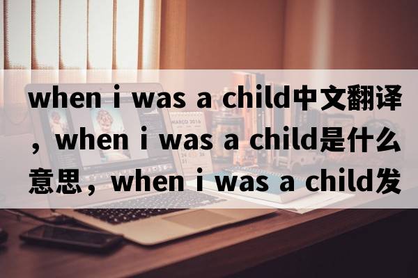 when i was a child中文翻譯，when i was a child是什么意思，when i was a child發(fā)音、用法及例句