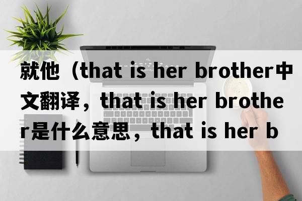 就他（that is her brother中文翻譯，that is her brother是什么意思，that is her brother發(fā)音、用法及例句）