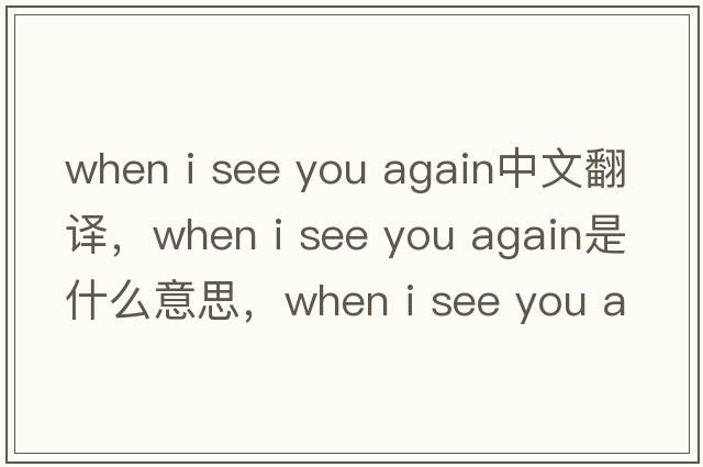 when i see you again中文翻譯，when i see you again是什么意思，when i see you again發(fā)音、用法及例句