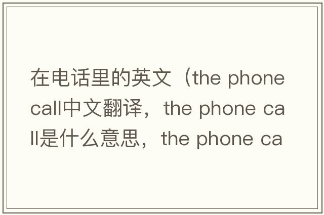在電話(huà)里的英文（the phone call中文翻譯，the phone call是什么意思，the phone call發(fā)音、用法及例句）