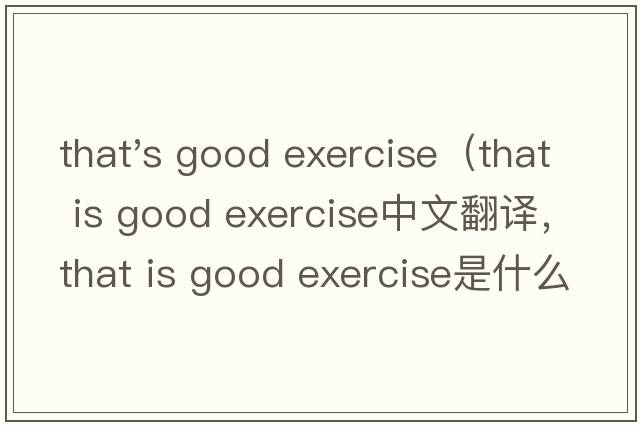 that's good exercise（that is good exercise中文翻譯，that is good exercise是什么意思，that is good exercise