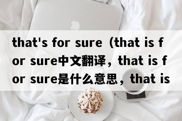 that's for sure（that is for sure中文翻譯，that is for sure是什么意思，that is for sure發(fā)音、用法及例句）