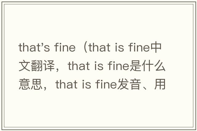 that's fine（that is fine中文翻譯，that is fine是什么意思，that is fine發(fā)音、用法及例句）