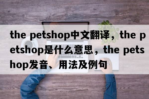 the petshop中文翻譯，the petshop是什么意思，the petshop發(fā)音、用法及例句
