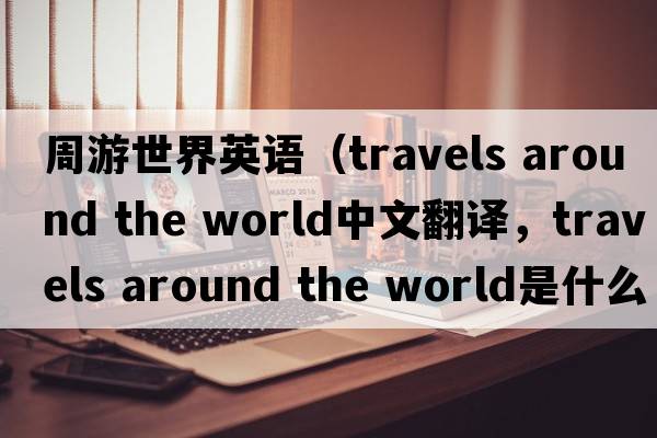周游世界英語(yǔ)（travels around the world中文翻譯，travels around the world是什么意思，travels around the world發(fā)音、用法及例句）