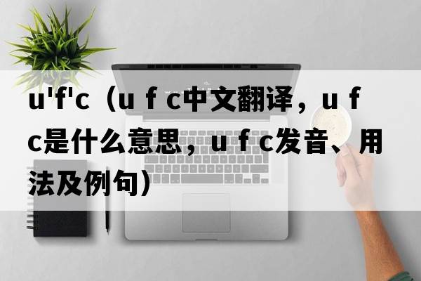 u'f'c（u f c中文翻譯，u f c是什么意思，u f c發(fā)音、用法及例句）