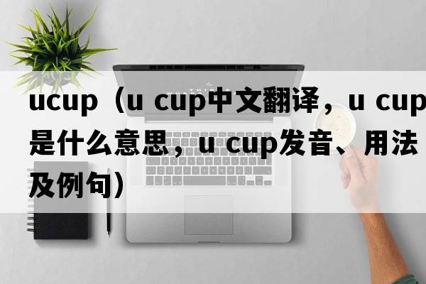 ucup（u cup中文翻譯，u cup是什么意思，u cup發(fā)音、用法及例句）