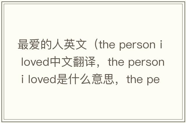 最?lèi)?ài)的人英文（the person i loved中文翻譯，the person i loved是什么意思，the person i loved發(fā)音、用法及例句）