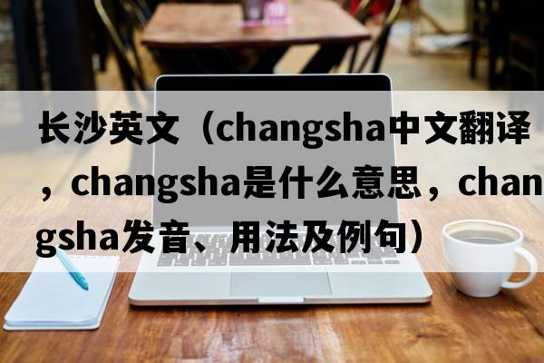 長(cháng)沙英文（Changsha中文翻譯，Changsha是什么意思，Changsha發(fā)音、用法及例句）