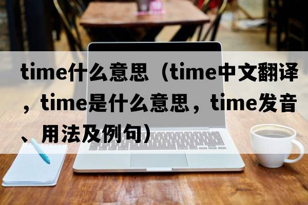 time什么意思（time中文翻譯，time是什么意思，time發(fā)音、用法及例句）