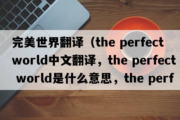 完美世界翻譯（the perfect world中文翻譯，the perfect world是什么意思，the perfect world發(fā)音、用法及例句）