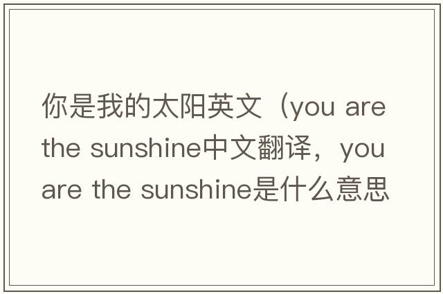 你是我的太陽(yáng)英文（you are the sunshine中文翻譯，you are the sunshine是什么意思，you are the sunshine發(fā)音、用法及例句）