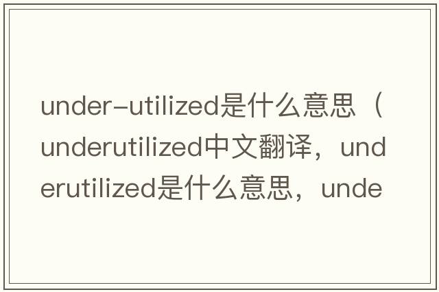 under-utilized是什么意思（underutilized中文翻譯，underutilized是什么意思，underutilized發(fā)音、用法及例句）