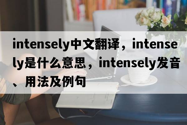 intensely中文翻譯，intensely是什么意思，intensely發(fā)音、用法及例句