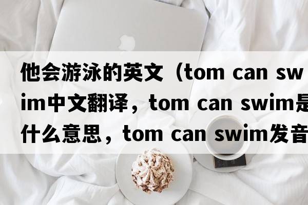他會(huì )游泳的英文（tom can swim中文翻譯，tom can swim是什么意思，tom can swim發(fā)音、用法及例句）
