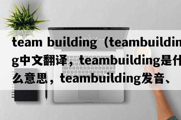 team building（teambuilding中文翻譯，teambuilding是什么意思，teambuilding發(fā)音、用法及例句）