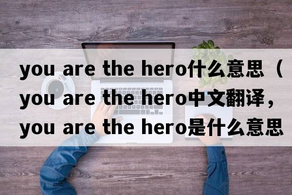 you are the hero什么意思（you are the hero中文翻譯，you are the hero是什么意思，you are the hero發(fā)音、用法及例句）