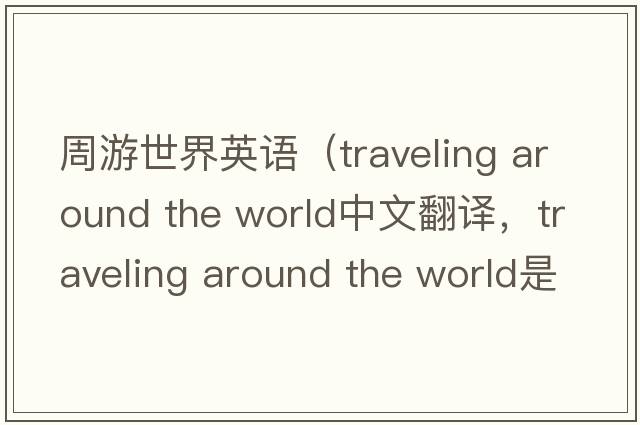 周游世界英語(yǔ)（traveling around the world中文翻譯，traveling around the world是什么意思，traveling around the world發(fā)音、用
