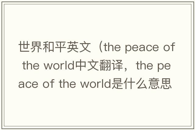 世界和平英文（the peace of the world中文翻譯，the peace of the world是什么意思，the peace of the world發(fā)音、用法及例句）