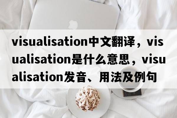 visualisation中文翻譯，visualisation是什么意思，visualisation發(fā)音、用法及例句