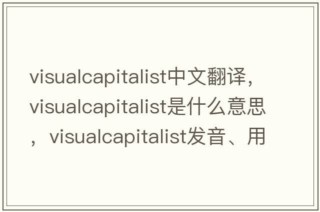 visualcapitalist中文翻譯，visualcapitalist是什么意思，visualcapitalist發(fā)音、用法及例句