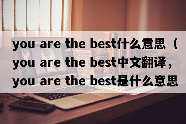 you are the best什么意思（you are the best中文翻譯，you are the best是什么意思，you are the best發(fā)音、用法及例句）
