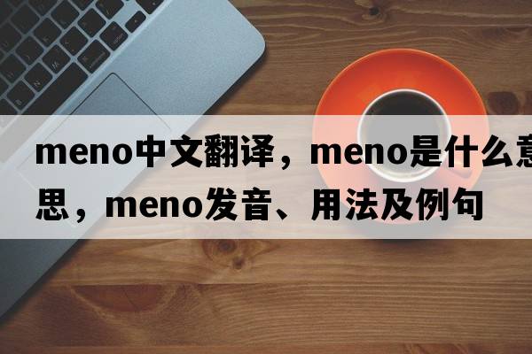 meno中文翻譯，meno是什么意思，meno發(fā)音、用法及例句