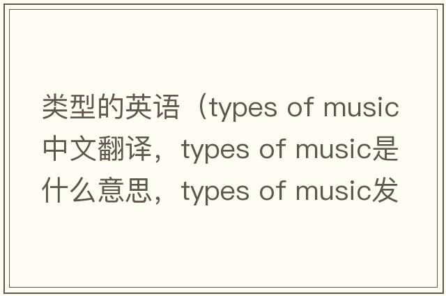 類(lèi)型的英語(yǔ)（types of music中文翻譯，types of music是什么意思，types of music發(fā)音、用法及例句）