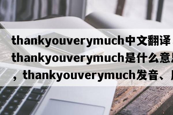 thankyouverymuch中文翻譯，thankyouverymuch是什么意思，thankyouverymuch發(fā)音、用法及例句