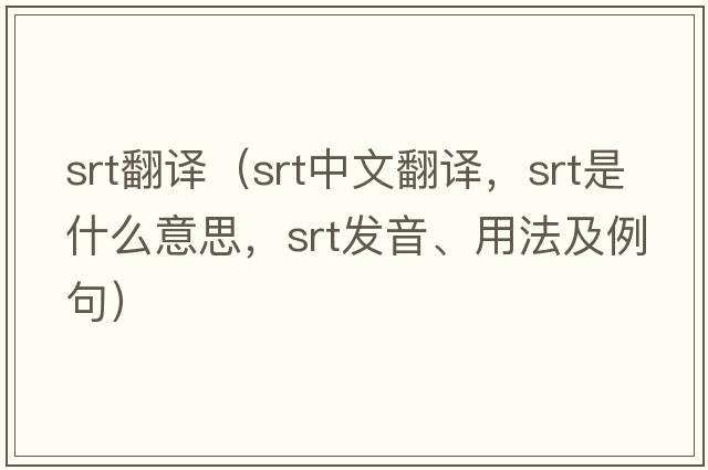 srt翻譯（srt中文翻譯，srt是什么意思，srt發(fā)音、用法及例句）