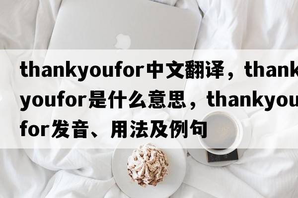 thankyoufor中文翻譯，thankyoufor是什么意思，thankyoufor發(fā)音、用法及例句
