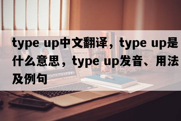 type up中文翻譯，type up是什么意思，type up發(fā)音、用法及例句