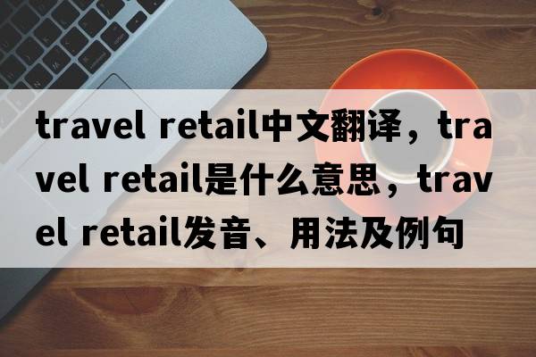 travel retail中文翻譯，travel retail是什么意思，travel retail發(fā)音、用法及例句