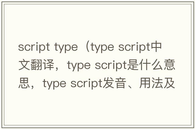 script type（type script中文翻譯，type script是什么意思，type script發(fā)音、用法及例句）