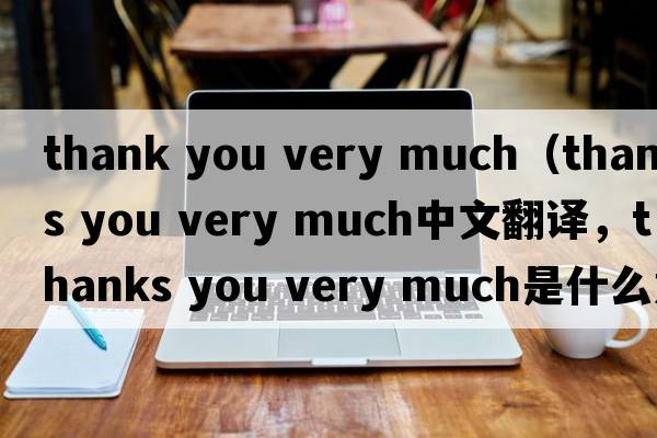 thank you very much（thanks you very much中文翻譯，thanks you very much是什么意思，thanks you very much發(fā)音、用法及例句）