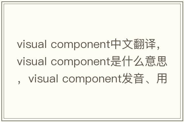 visual component中文翻譯，visual component是什么意思，visual component發(fā)音、用法及例句