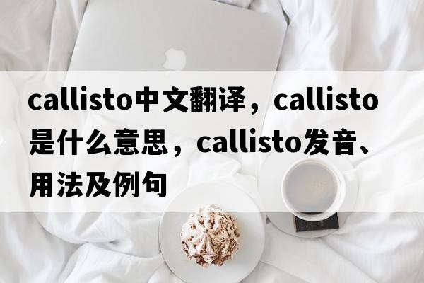 callisto中文翻譯，callisto是什么意思，callisto發(fā)音、用法及例句