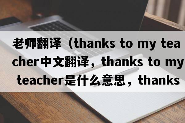 老師翻譯（thanks to my teacher中文翻譯，thanks to my teacher是什么意思，thanks to my teacher發(fā)音、用法及例句）