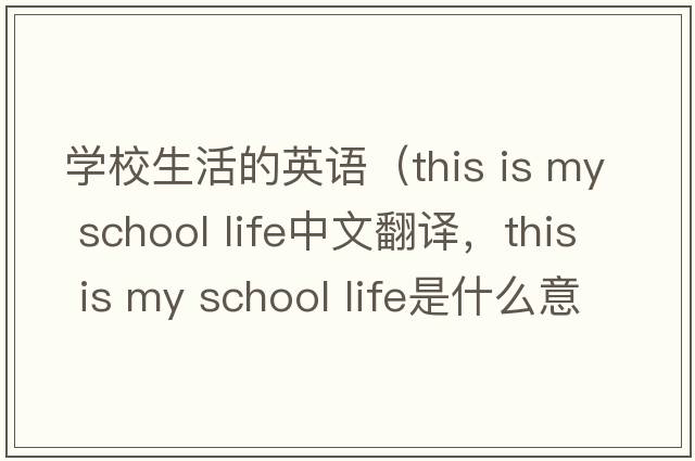 學(xué)校生活的英語(yǔ)（this is my school life中文翻譯，this is my school life是什么意思，this is my school life發(fā)音、用法及例句）